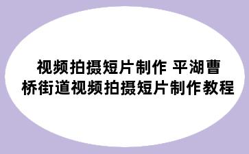 视频拍摄短片制作 平湖曹桥街道视频拍摄短片制作教程